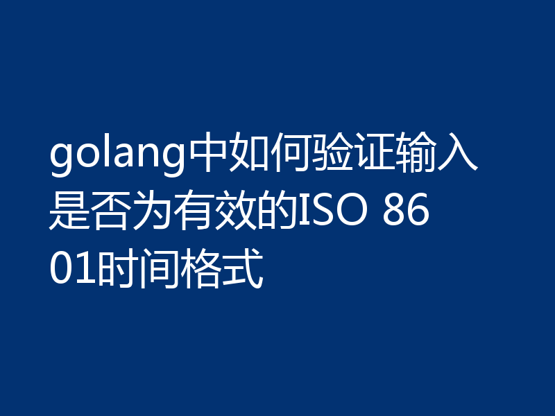 golang中如何验证输入是否为有效的ISO 8601时间格式