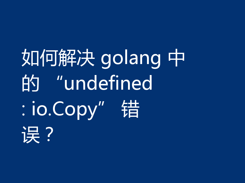 如何解决 golang 中的 “undefined: io.Copy” 错误？