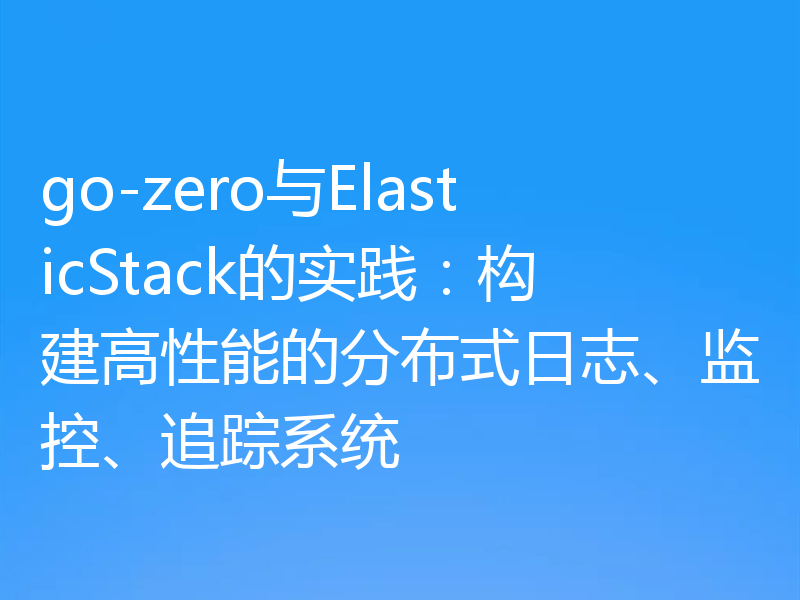 go-zero与ElasticStack的实践：构建高性能的分布式日志、监控、追踪系统