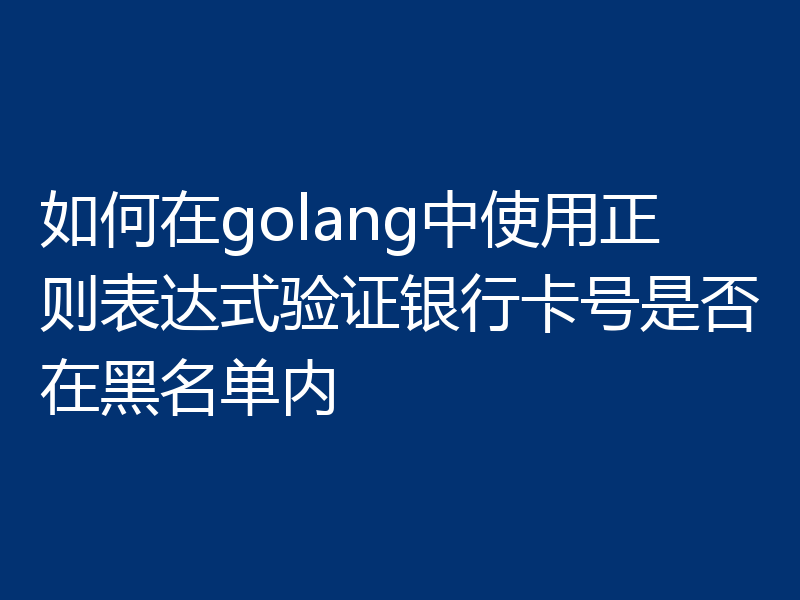 如何在golang中使用正则表达式验证银行卡号是否在黑名单内