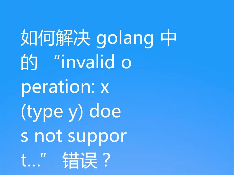 如何解决 golang 中的 “invalid operation: x (type y) does not support…” 错误？
