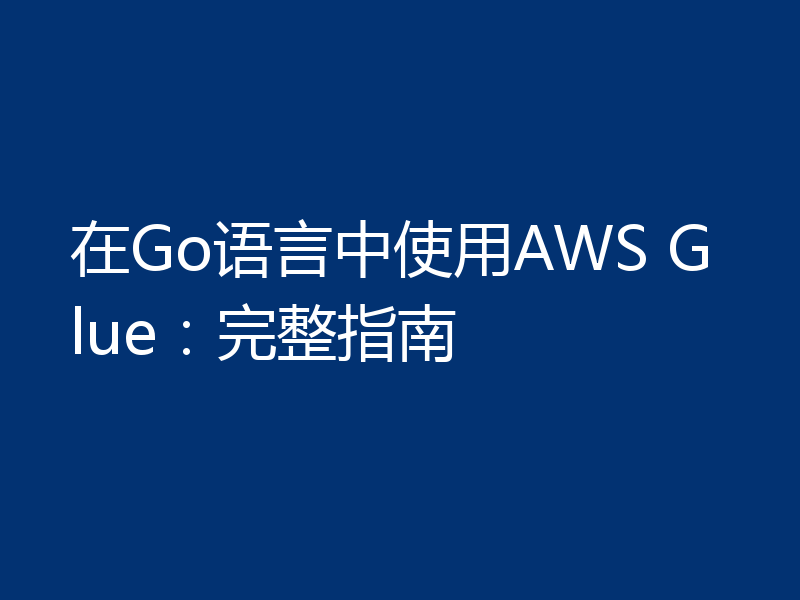 在Go语言中使用AWS Glue：完整指南