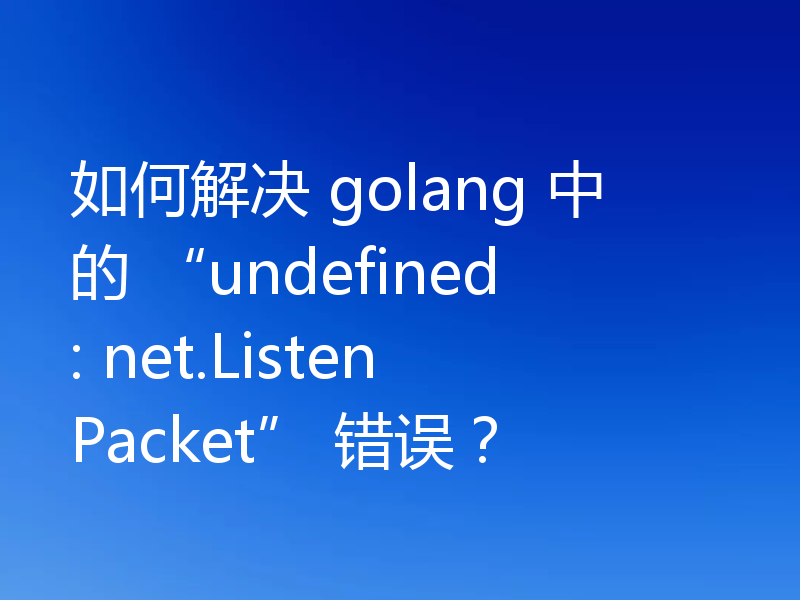 如何解决 golang 中的 “undefined: net.ListenPacket” 错误？