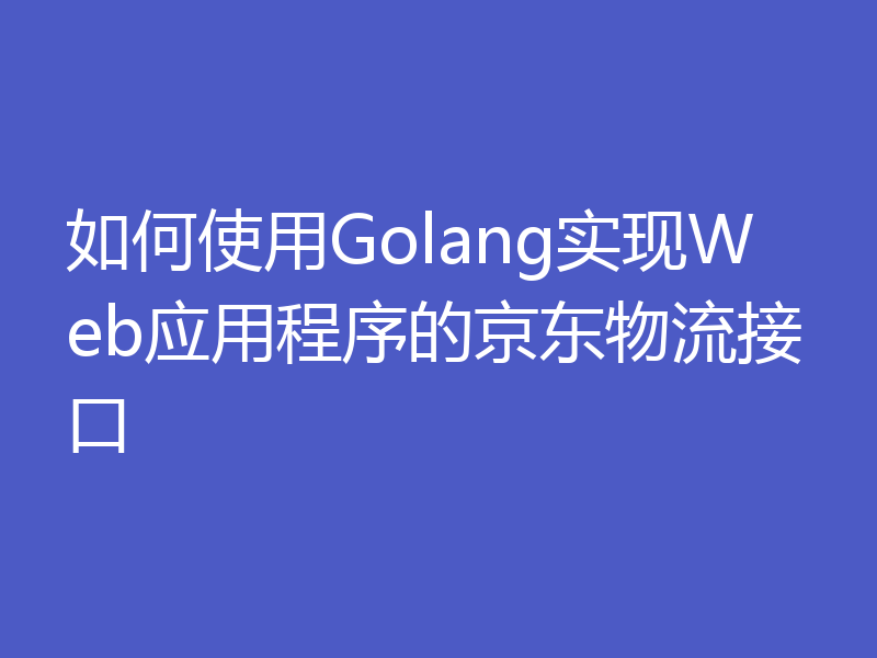 如何使用Golang实现Web应用程序的京东物流接口