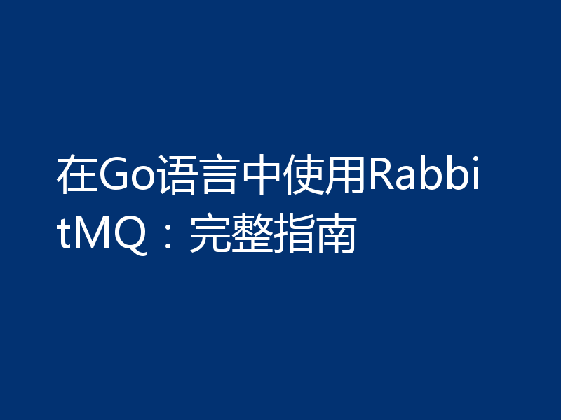 在Go语言中使用RabbitMQ：完整指南