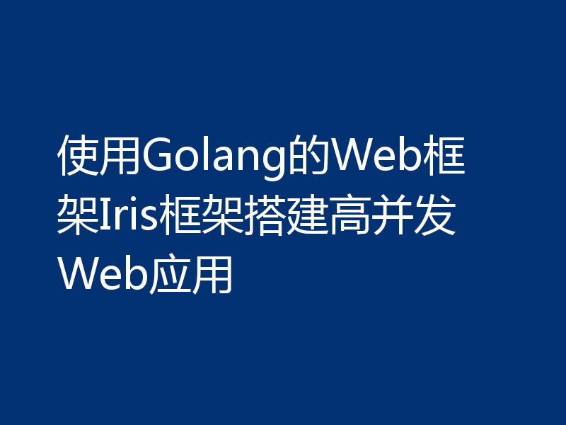 使用Golang的Web框架Iris框架搭建高并发Web应用