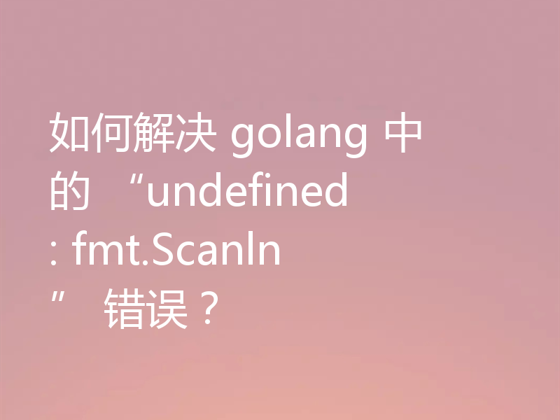 如何解决 golang 中的 “undefined: fmt.Scanln” 错误？