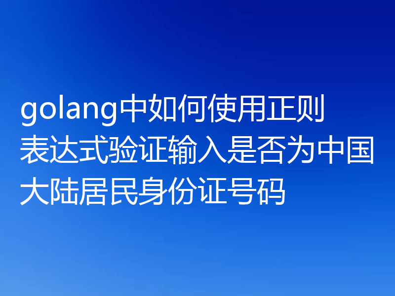golang中如何使用正则表达式验证输入是否为中国大陆居民身份证号码