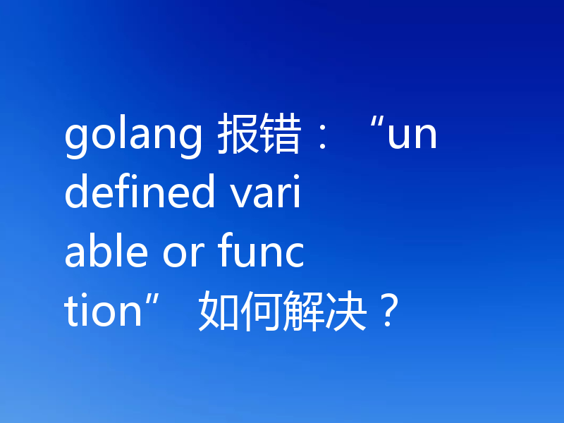 golang 报错：“undefined variable or function” 如何解决？