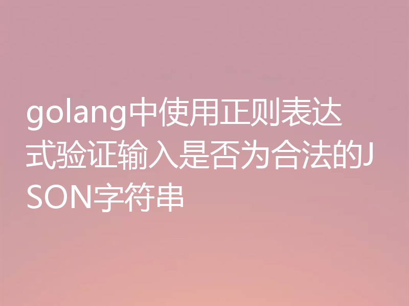golang中使用正则表达式验证输入是否为合法的JSON字符串