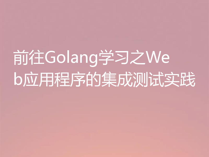 前往Golang学习之Web应用程序的集成测试实践