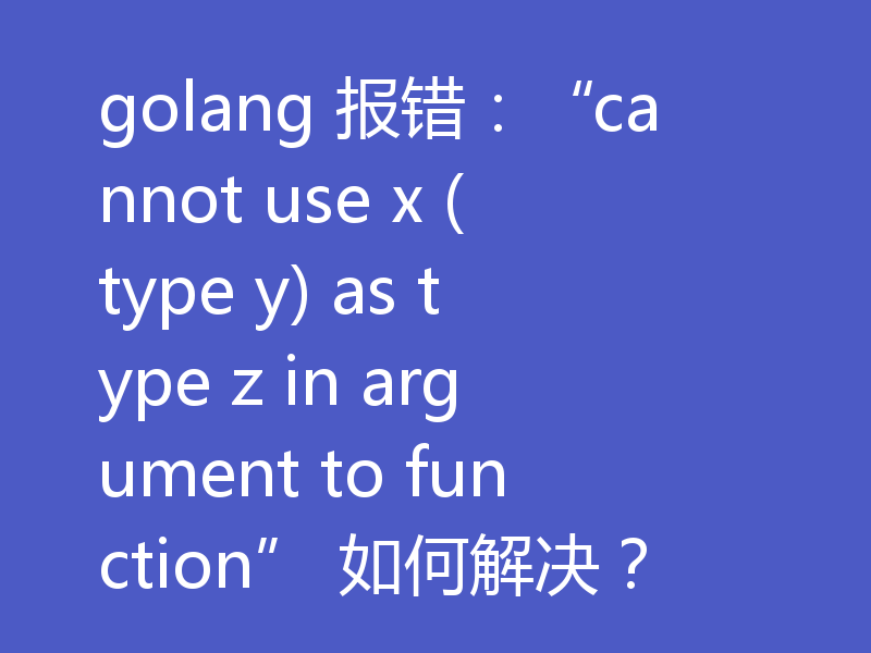 golang 报错：“cannot use x (type y) as type z in argument to function” 如何解决？