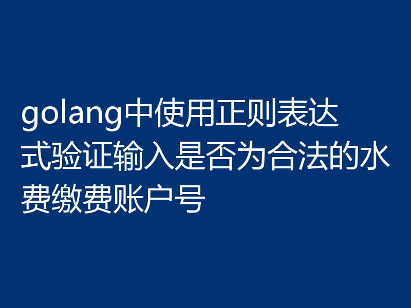 golang中使用正则表达式验证输入是否为合法的水费缴费账户号