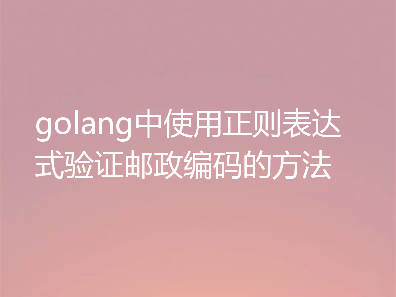 golang中使用正则表达式验证邮政编码的方法