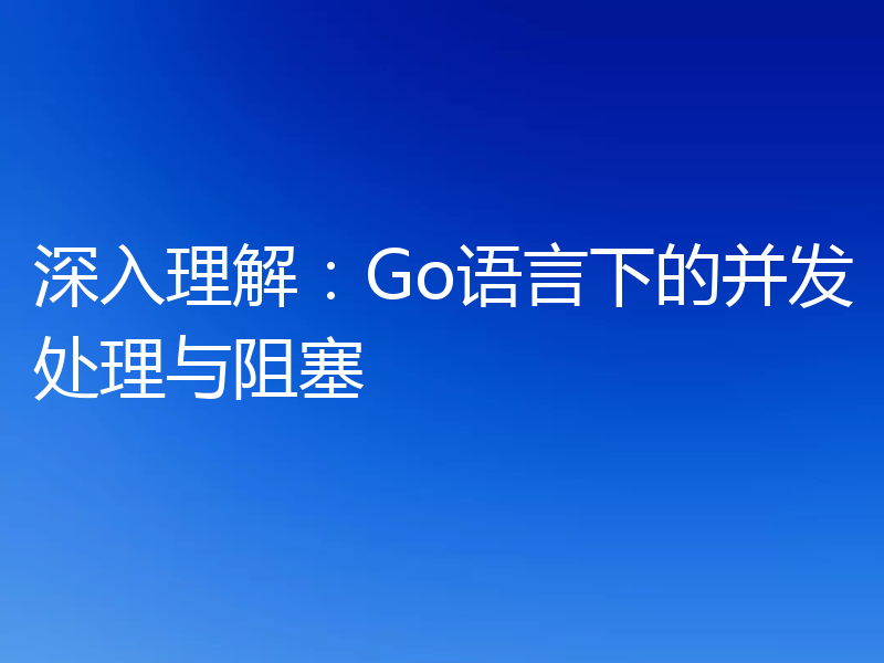 深入理解：Go语言下的并发处理与阻塞