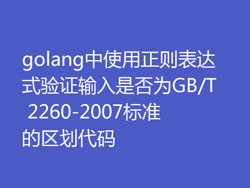 golang中使用正则表达式验证输入是否为GB/T 2260-2007标准的区划代码