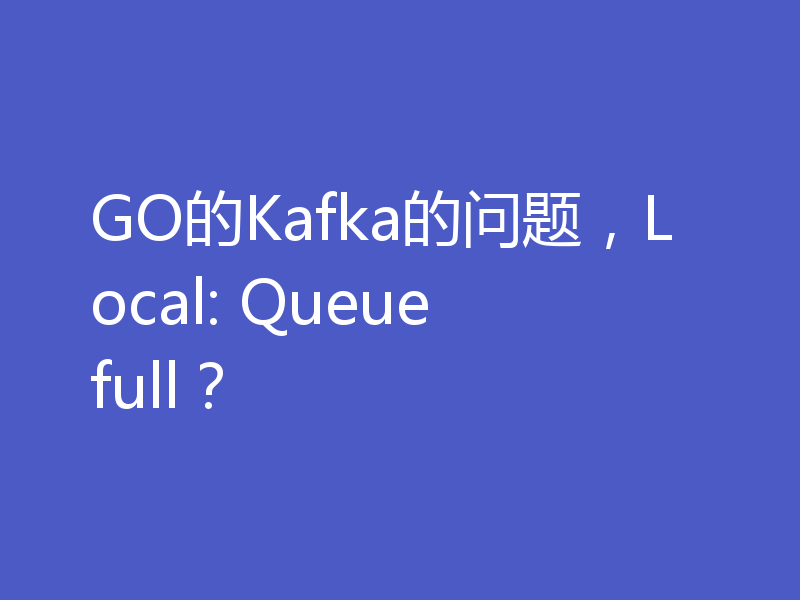 GO的Kafka的问题，Local: Queue full？