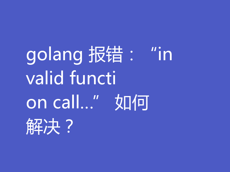 golang 报错：“invalid function call…” 如何解决？