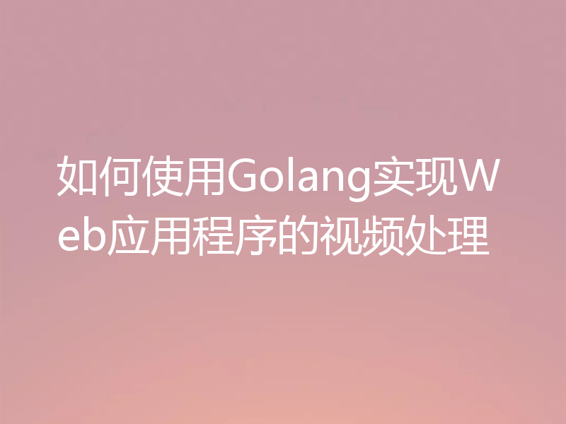 如何使用Golang实现Web应用程序的视频处理