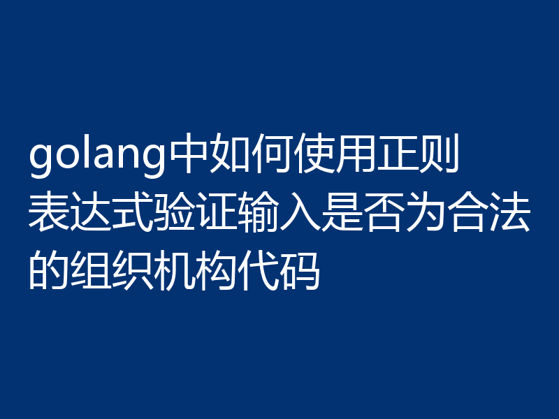 golang中如何使用正则表达式验证输入是否为合法的组织机构代码