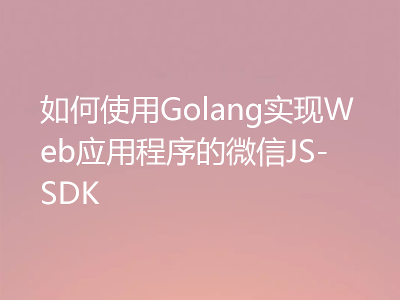 如何使用Golang实现Web应用程序的微信JS-SDK