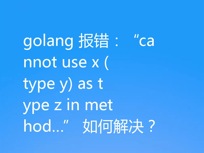 golang 报错：“cannot use x (type y) as type z in method…” 如何解决？