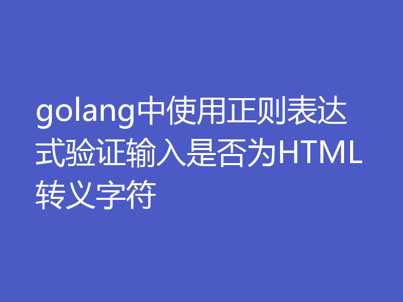 golang中使用正则表达式验证输入是否为HTML转义字符