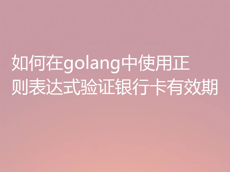 如何在golang中使用正则表达式验证银行卡有效期
