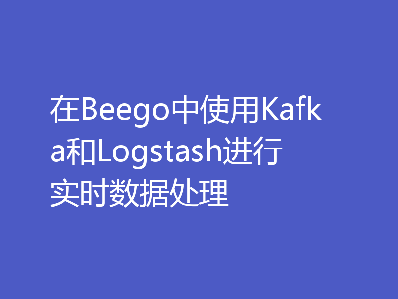 在Beego中使用Kafka和Logstash进行实时数据处理