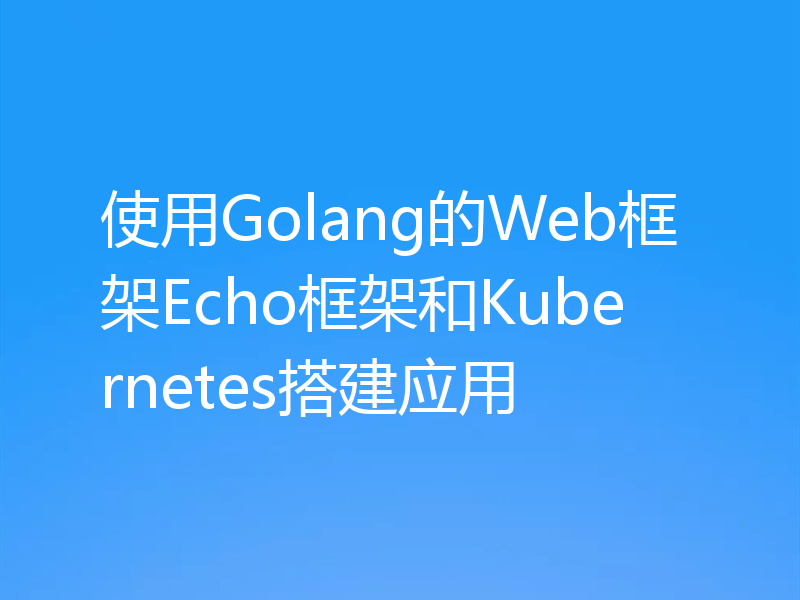 使用Golang的Web框架Echo框架和Kubernetes搭建应用