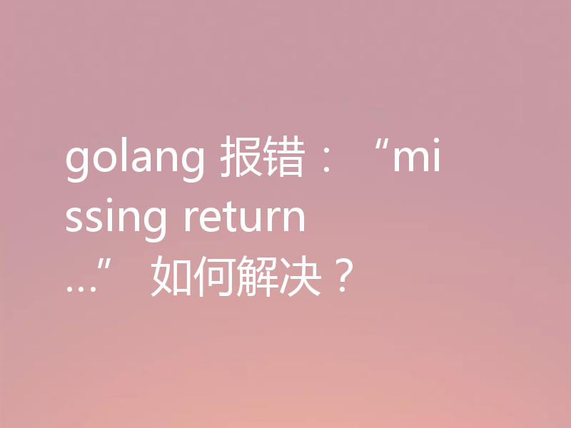 golang 报错：“missing return…” 如何解决？