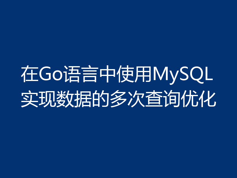 在Go语言中使用MySQL实现数据的多次查询优化