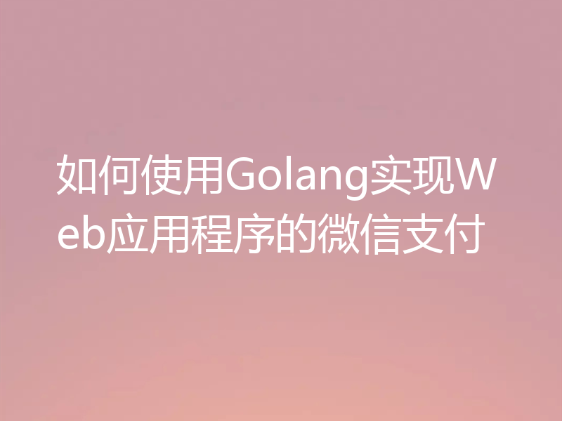 如何使用Golang实现Web应用程序的微信支付