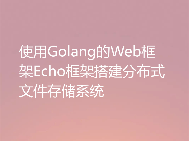 使用Golang的Web框架Echo框架搭建分布式文件存储系统