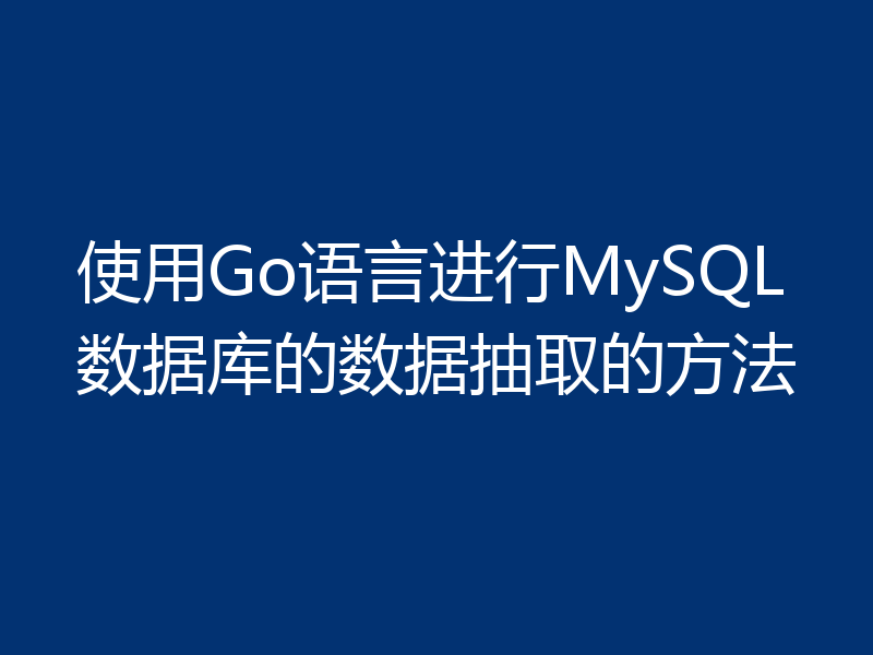 使用Go语言进行MySQL数据库的数据抽取的方法
