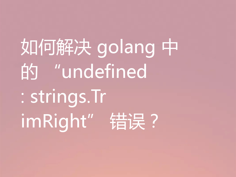 如何解决 golang 中的 “undefined: strings.TrimRight” 错误？