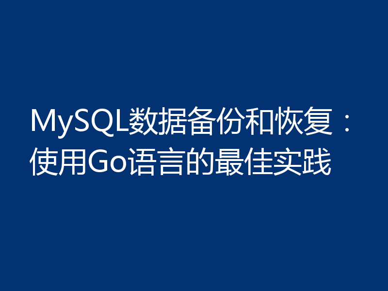 MySQL数据备份和恢复：使用Go语言的最佳实践