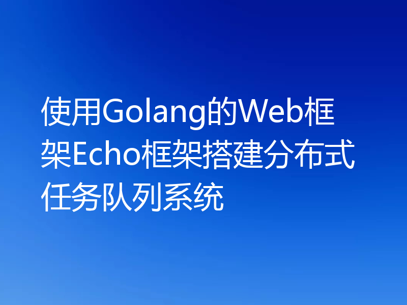 使用Golang的Web框架Echo框架搭建分布式任务队列系统
