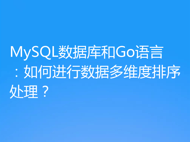 MySQL数据库和Go语言：如何进行数据多维度排序处理？