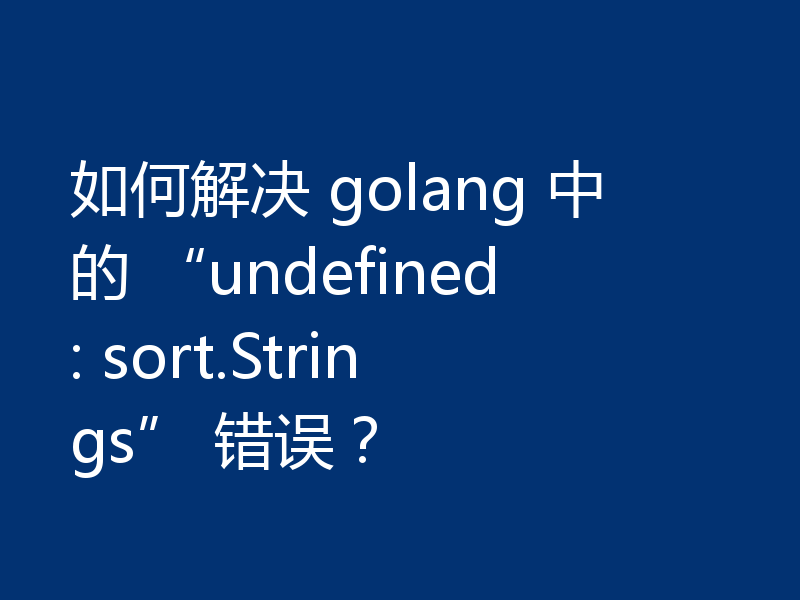 如何解决 golang 中的 “undefined: sort.Strings” 错误？