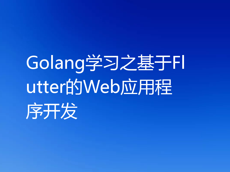 Golang学习之基于Flutter的Web应用程序开发