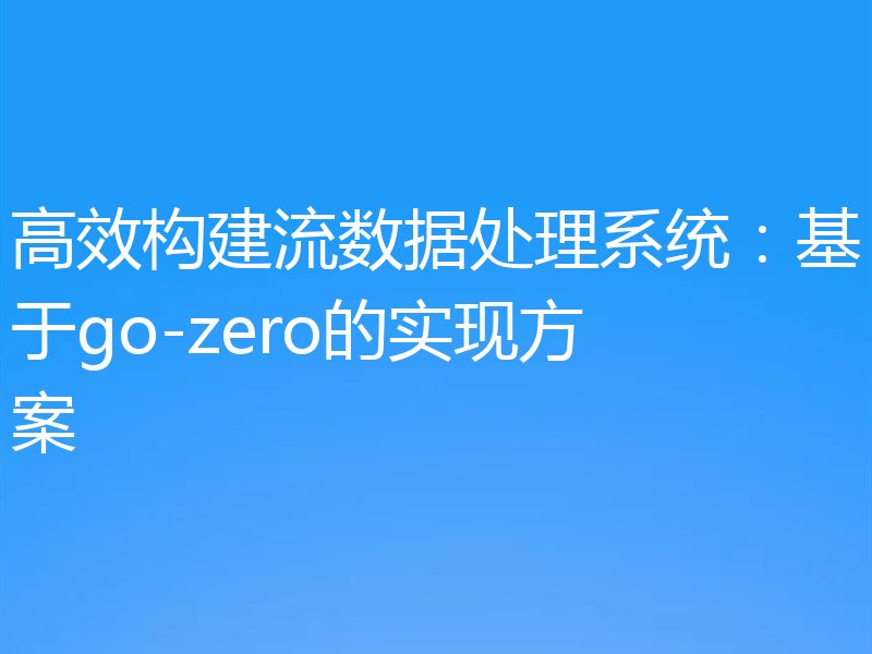 高效构建流数据处理系统：基于go-zero的实现方案