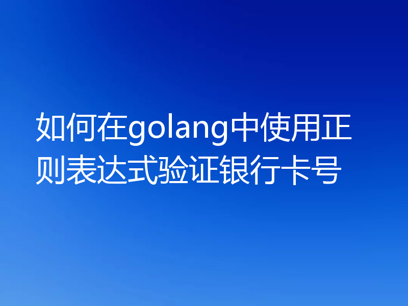 如何在golang中使用正则表达式验证银行卡号