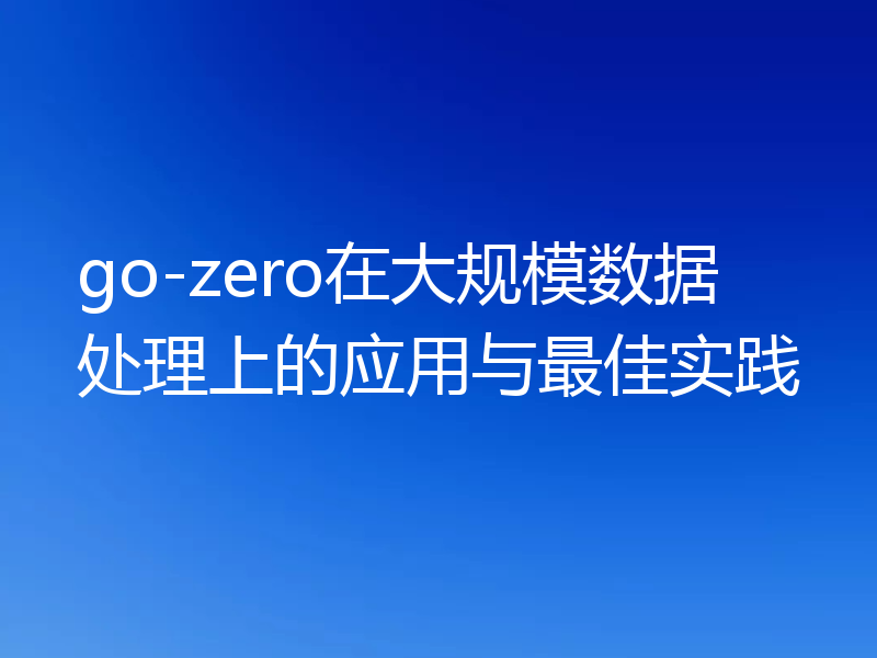 go-zero在大规模数据处理上的应用与最佳实践