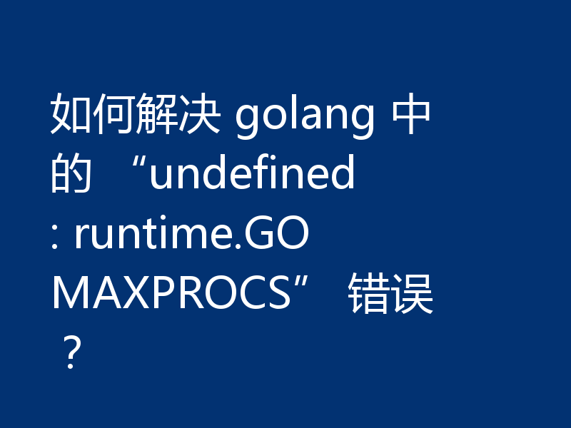 如何解决 golang 中的 “undefined: runtime.GOMAXPROCS” 错误？