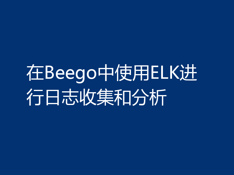 在Beego中使用ELK进行日志收集和分析