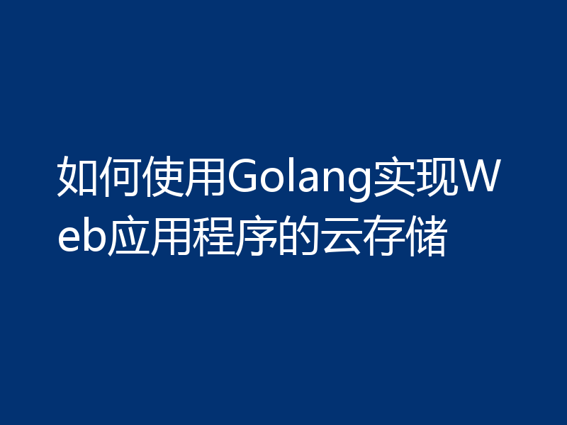 如何使用Golang实现Web应用程序的云存储