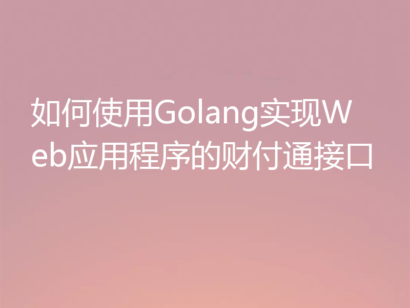 如何使用Golang实现Web应用程序的财付通接口