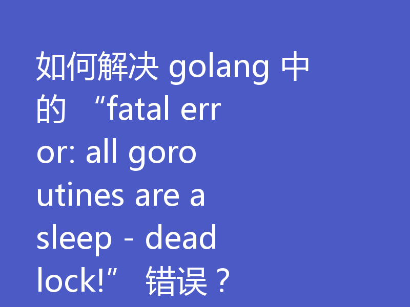 如何解决 golang 中的 “fatal error: all goroutines are asleep - deadlock!” 错误？