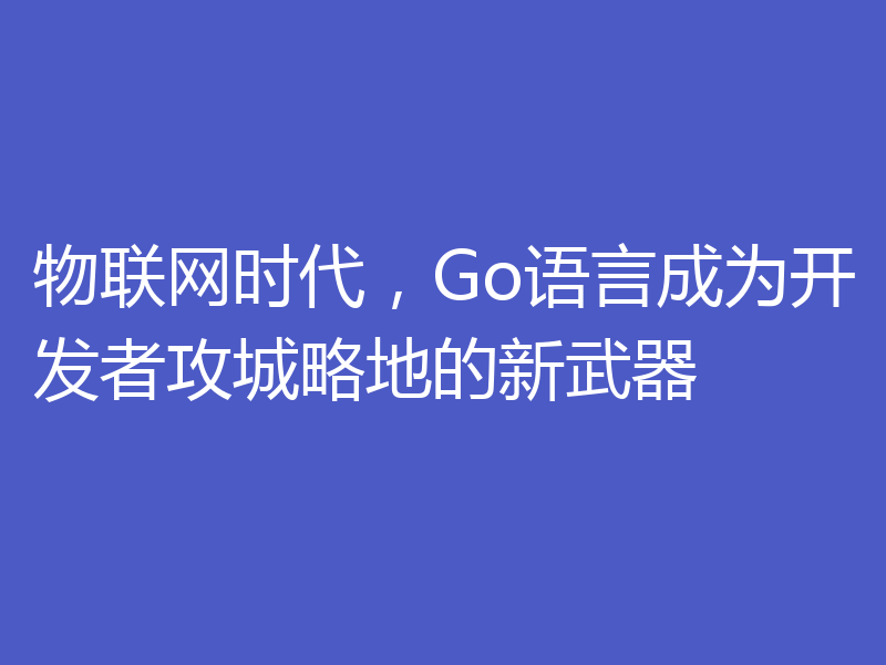 物联网时代，Go语言成为开发者攻城略地的新武器